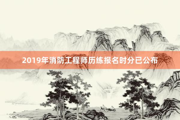 2019年消防工程师历练报名时分已公布