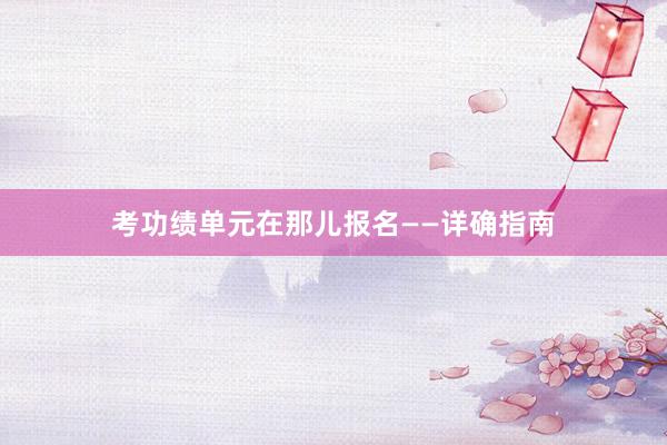 考功绩单元在那儿报名——详确指南