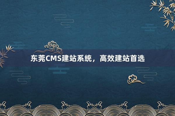 东莞CMS建站系统，高效建站首选