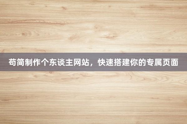 苟简制作个东谈主网站，快速搭建你的专属页面