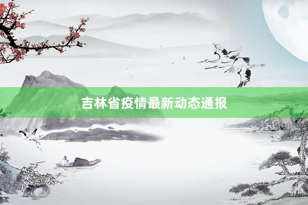 吉林省疫情最新动态通报