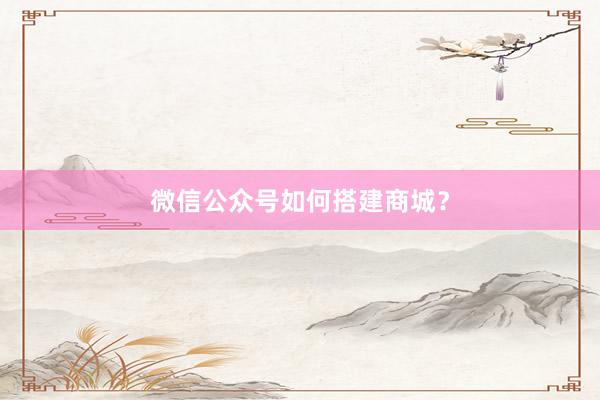 微信公众号如何搭建商城？