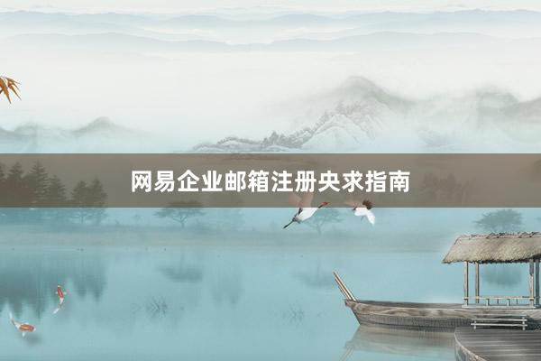 网易企业邮箱注册央求指南