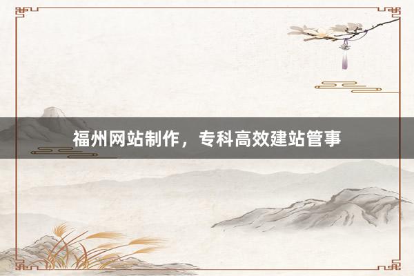 福州网站制作，专科高效建站管事