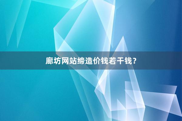 廊坊网站缔造价钱若干钱？