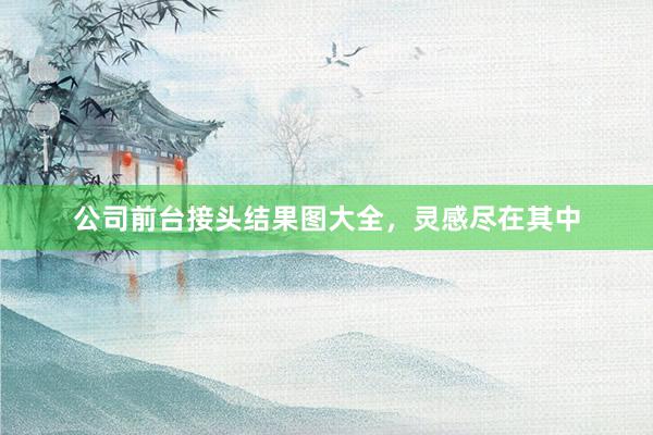 公司前台接头结果图大全，灵感尽在其中