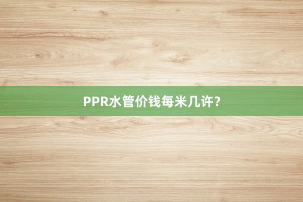 PPR水管价钱每米几许？