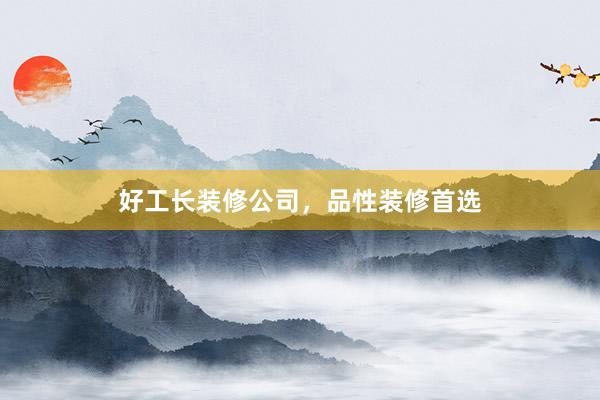 好工长装修公司，品性装修首选