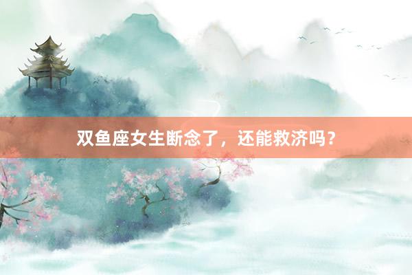 双鱼座女生断念了，还能救济吗？