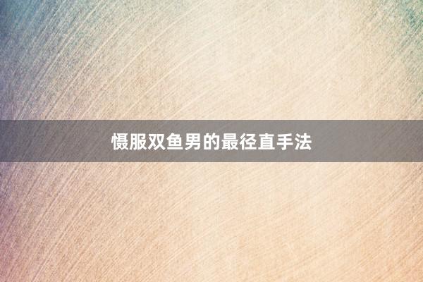 慑服双鱼男的最径直手法