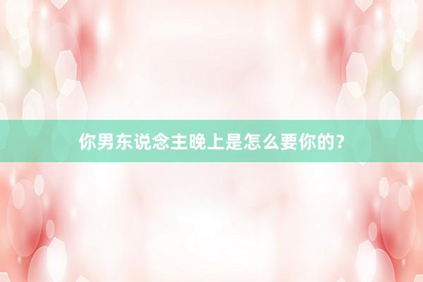 你男东说念主晚上是怎么要你的？