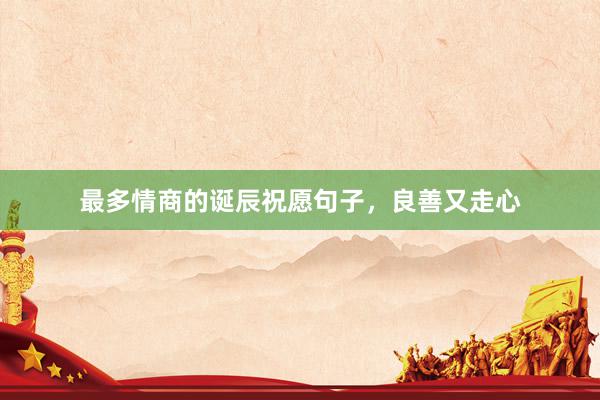 最多情商的诞辰祝愿句子，良善又走心