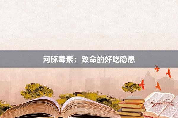 河豚毒素：致命的好吃隐患