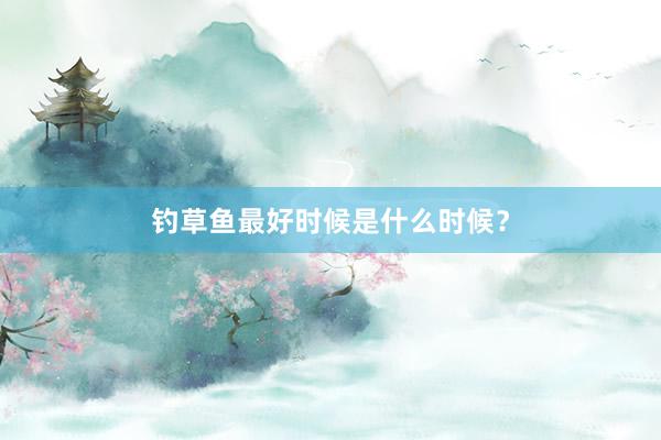 钓草鱼最好时候是什么时候？
