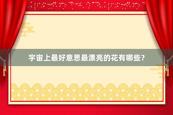 宇宙上最好意思最漂亮的花有哪些？
