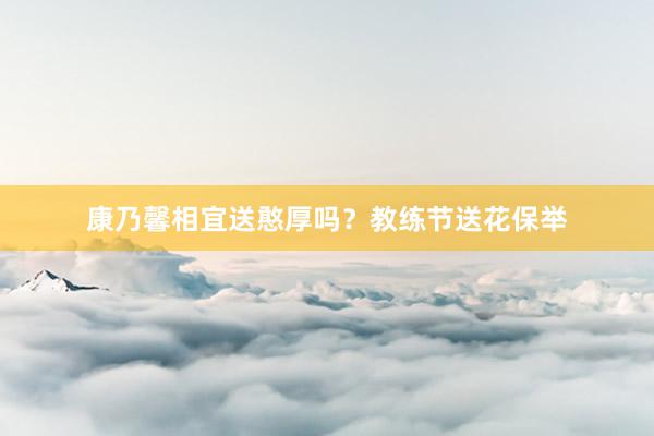 康乃馨相宜送憨厚吗？教练节送花保举