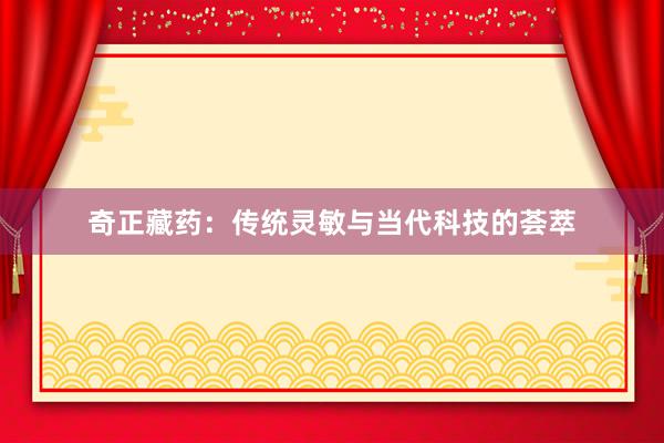 奇正藏药：传统灵敏与当代科技的荟萃